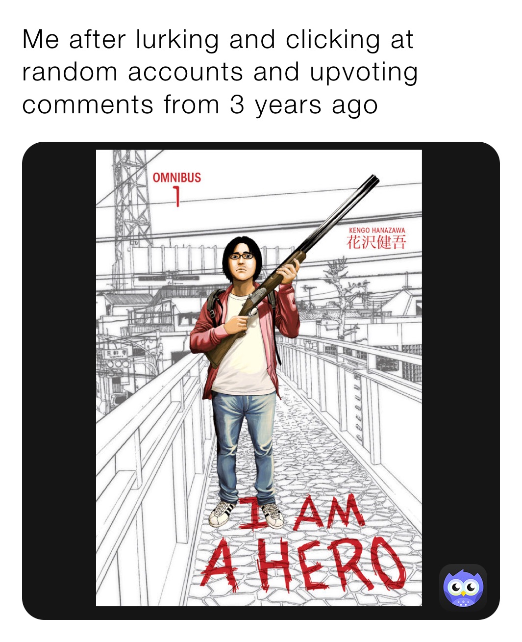 Me after lurking and clicking at random accounts and upvoting comments from 3 years ago