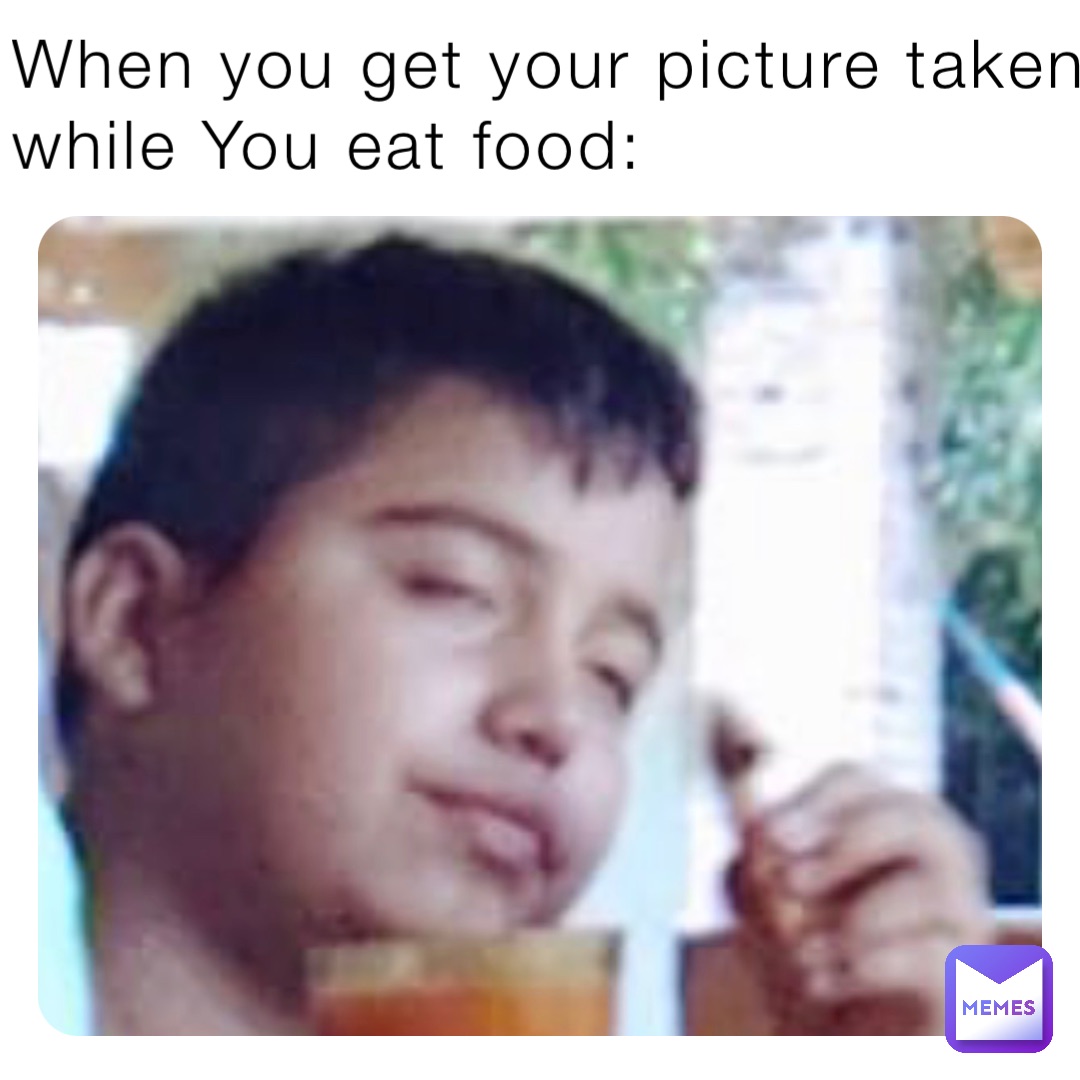 When you get your picture taken 
while You eat food: