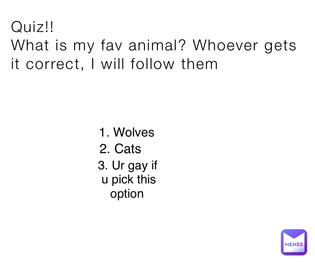 Quiz!!
What is my fav animal? Whoever gets it correct, I will follow them 1. Wolves 2. Cats 3. Ur gay if u pick this option