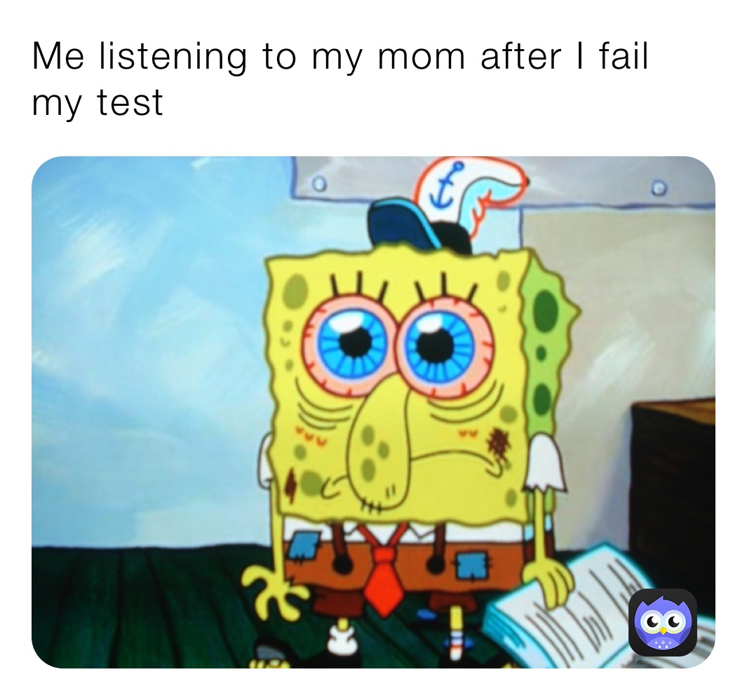 Me listening to my mom after I fail my test 