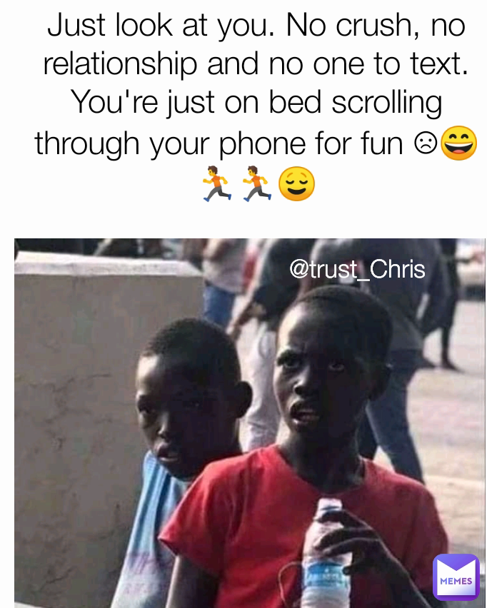 Just look at you. No crush, no relationship and no one to text. You're just on bed scrolling through your phone for fun ☹😄🏃🏃😌 @trust_Chris