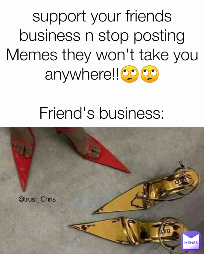 support your friends business n stop posting Memes they won't take you anywhere!!🙄🙄

Friend's business: @trust_Chris