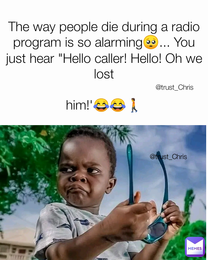 @trust_Chris @trust_Chris The way people die during a radio program is so alarming🥺... You just hear "Hello caller! Hello! Oh we lost

him!'😂😂🚶