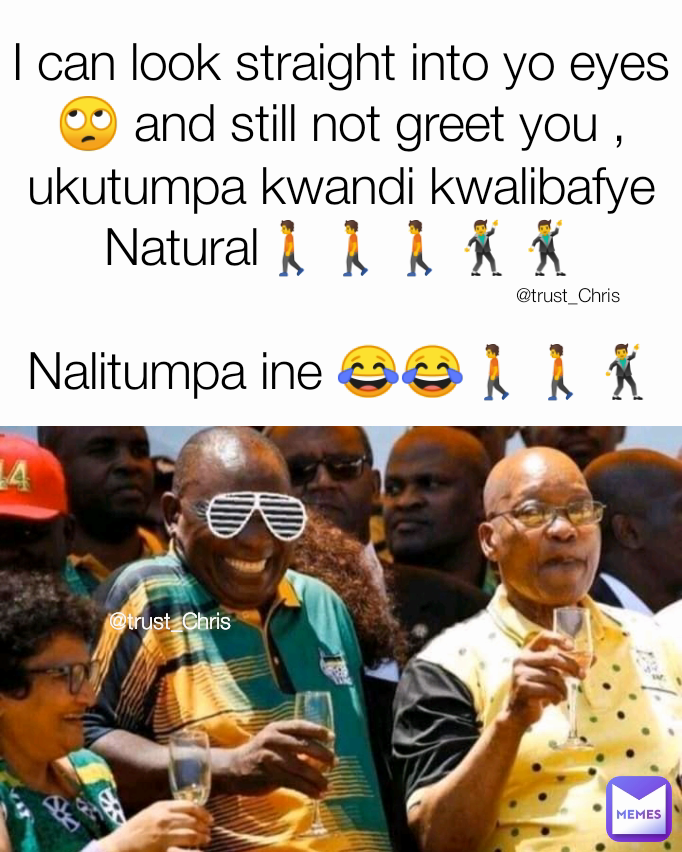@trust_Chris @trust_Chris I can look straight into yo eyes 🙄 and still not greet you , ukutumpa kwandi kwalibafye Natural🚶🚶🚶🕺🕺

Nalitumpa ine 😂😂🚶🚶🕺