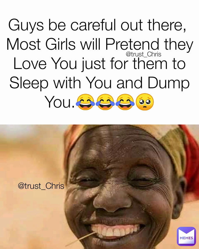 @trust_Chris Guys be careful out there, 
Most Girls will Pretend they Love You just for them to Sleep with You and Dump You.😂😂😂🥺 @trust_Chris