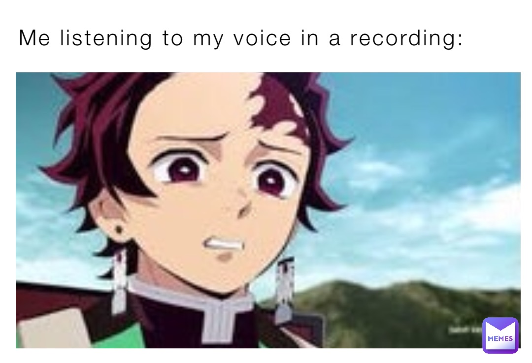 Me listening to my voice in a recording: