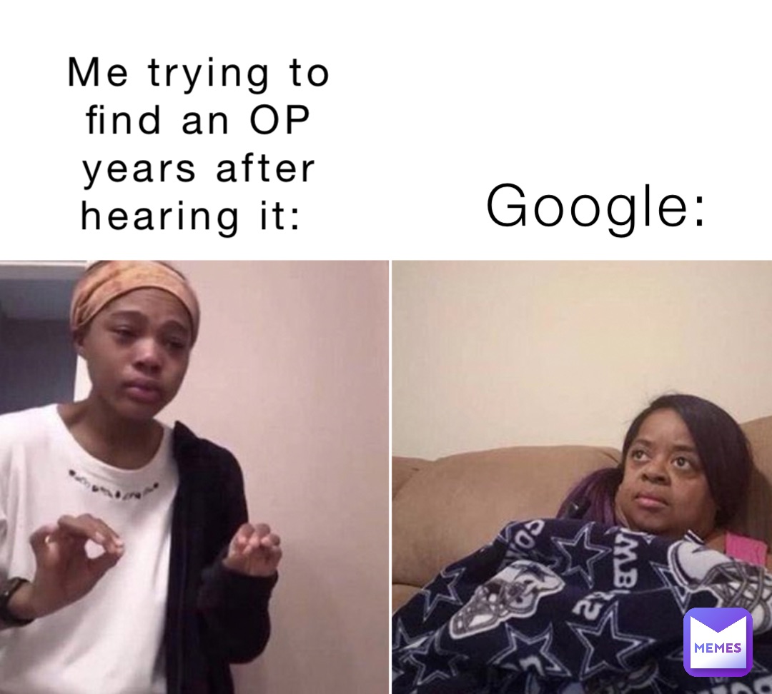 Me trying to 
find an OP 
years after 
hearing it: Google: