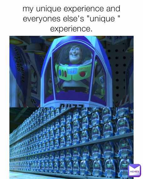 my unique experience and everyones else's "unique " experience.