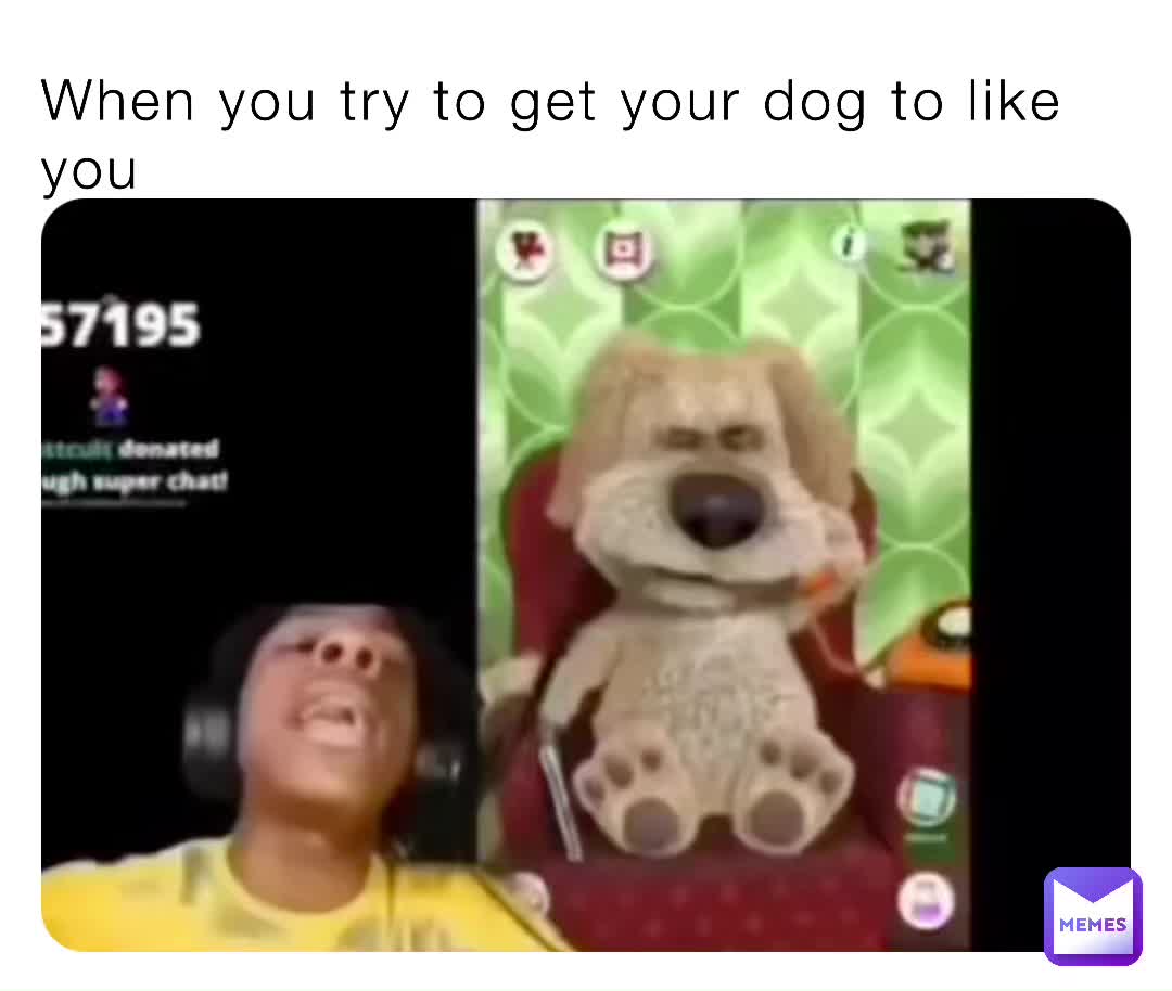 When you try to get your dog to like you poop_boi_2007 Memes