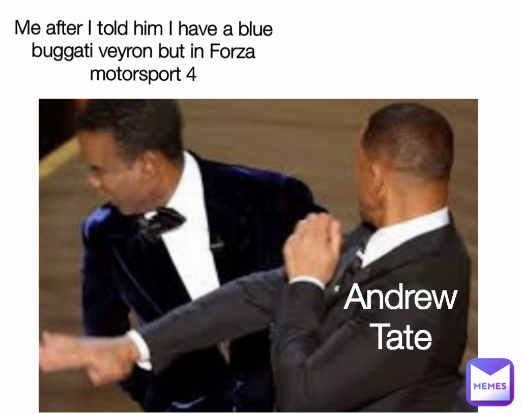 Me after I told him I have a blue buggati veyron but in Forza motorsport 4 Andrew Tate