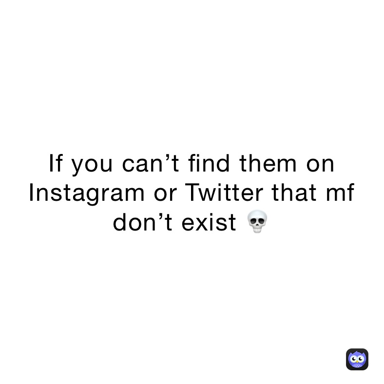 If you can’t find them on Instagram or Twitter that mf don’t exist 💀