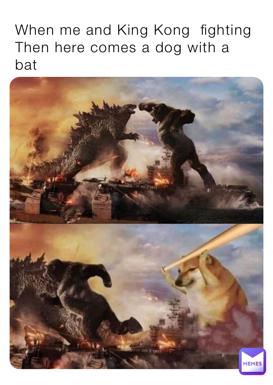 When me and King Kong  fighting
Then here comes a dog with a bat