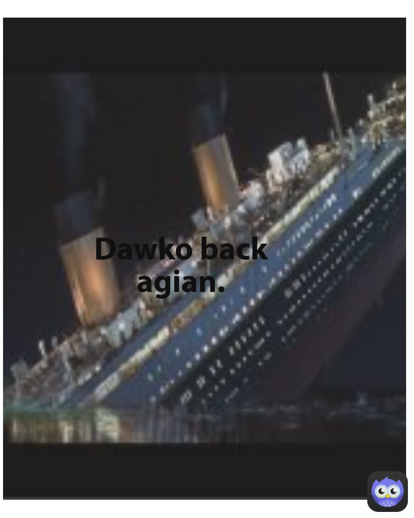 Dawko back agian.