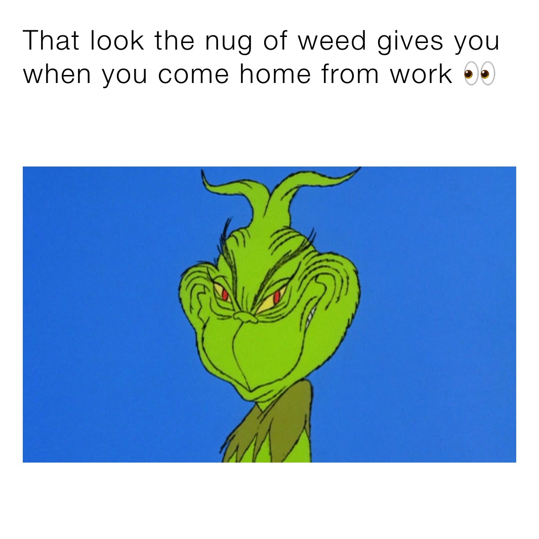 That look the nug of weed gives you when you come home from work 👀
