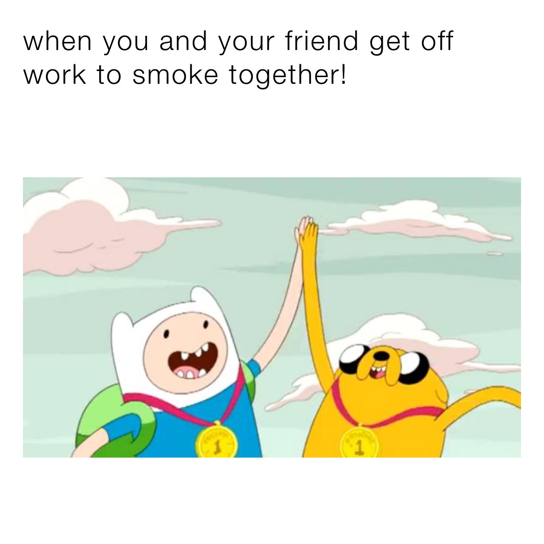when you and your friend get off work to smoke together!