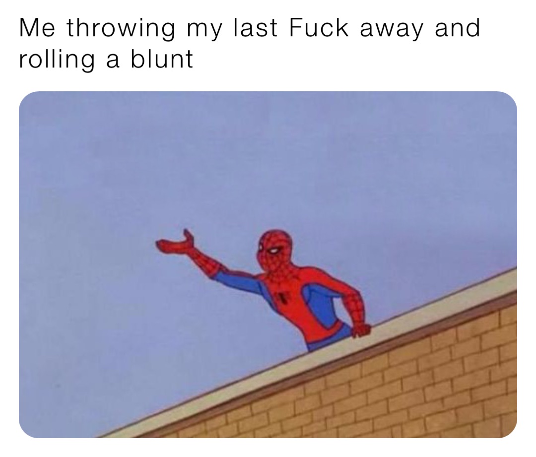 Me throwing my last Fuck away and rolling a blunt
