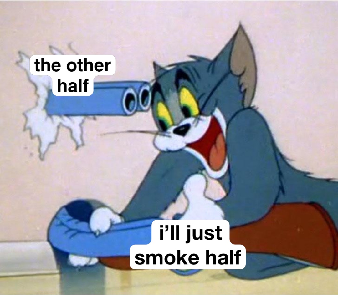 i’ll just 
smoke half the other
half