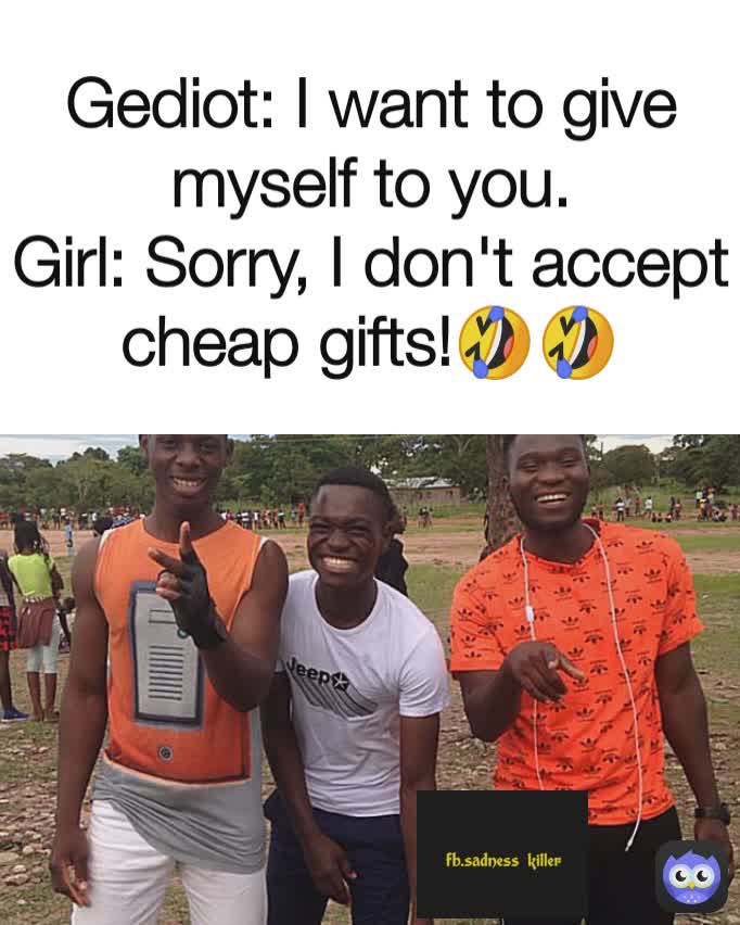 Gediot: I want to give myself to you.
Girl: Sorry, I don't accept cheap gifts!🤣🤣