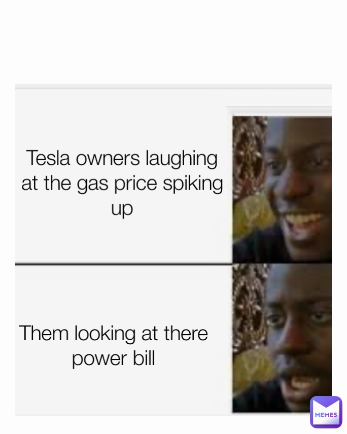 Them looking at there power bill Tesla owners laughing at the gas price spiking up