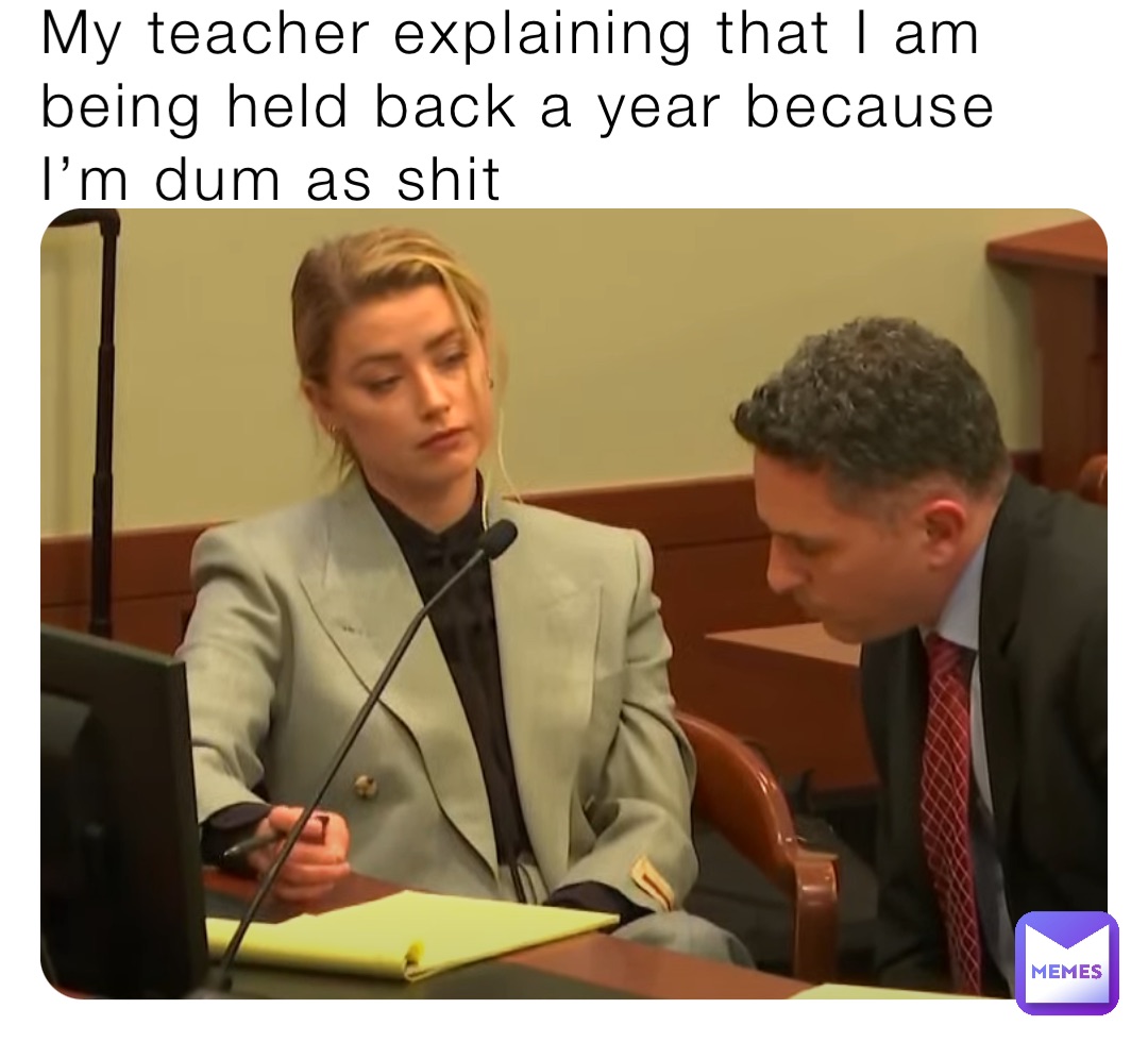 My teacher explaining that I am being held back a year because I’m dum as shit