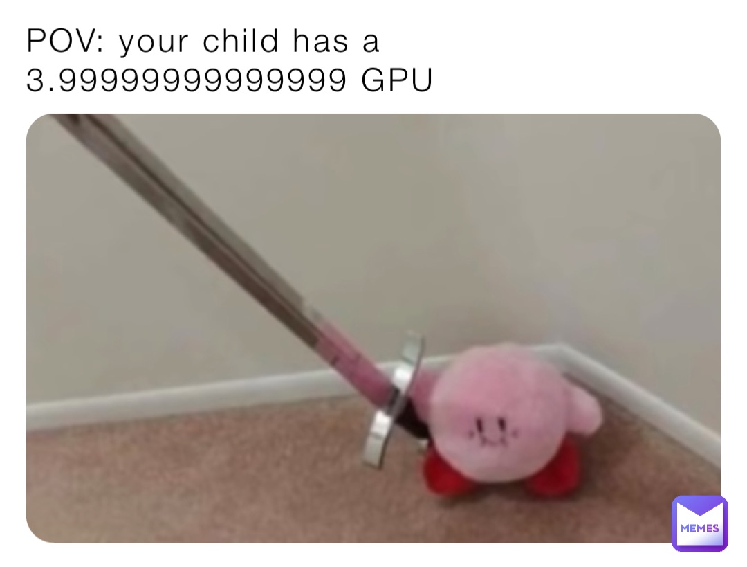 POV: your child has a 3.99999999999999 GPU