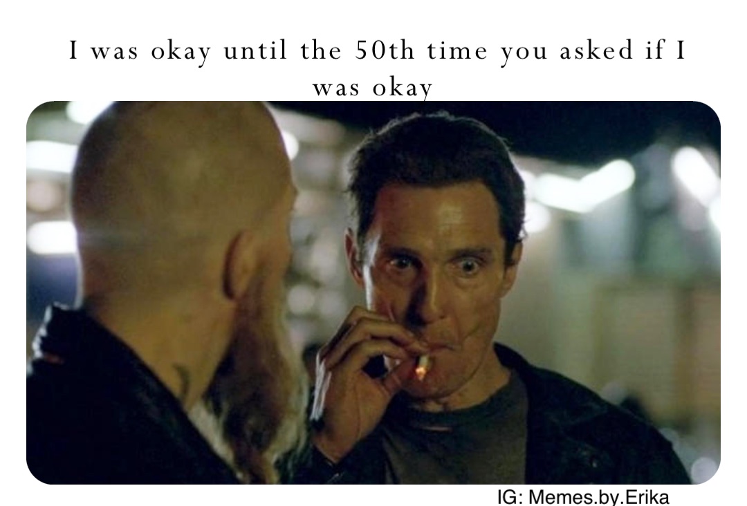 I was okay until the 50th time you asked if I was okay IG: Memes.by.Erika