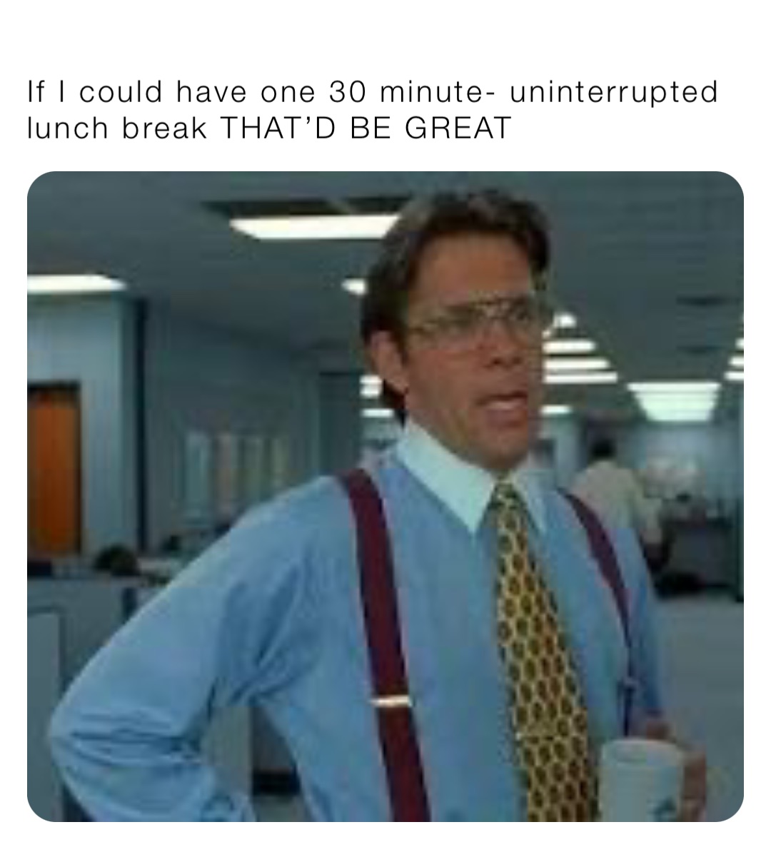 If I could have one 30 minute- uninterrupted lunch break THAT’D BE GREAT