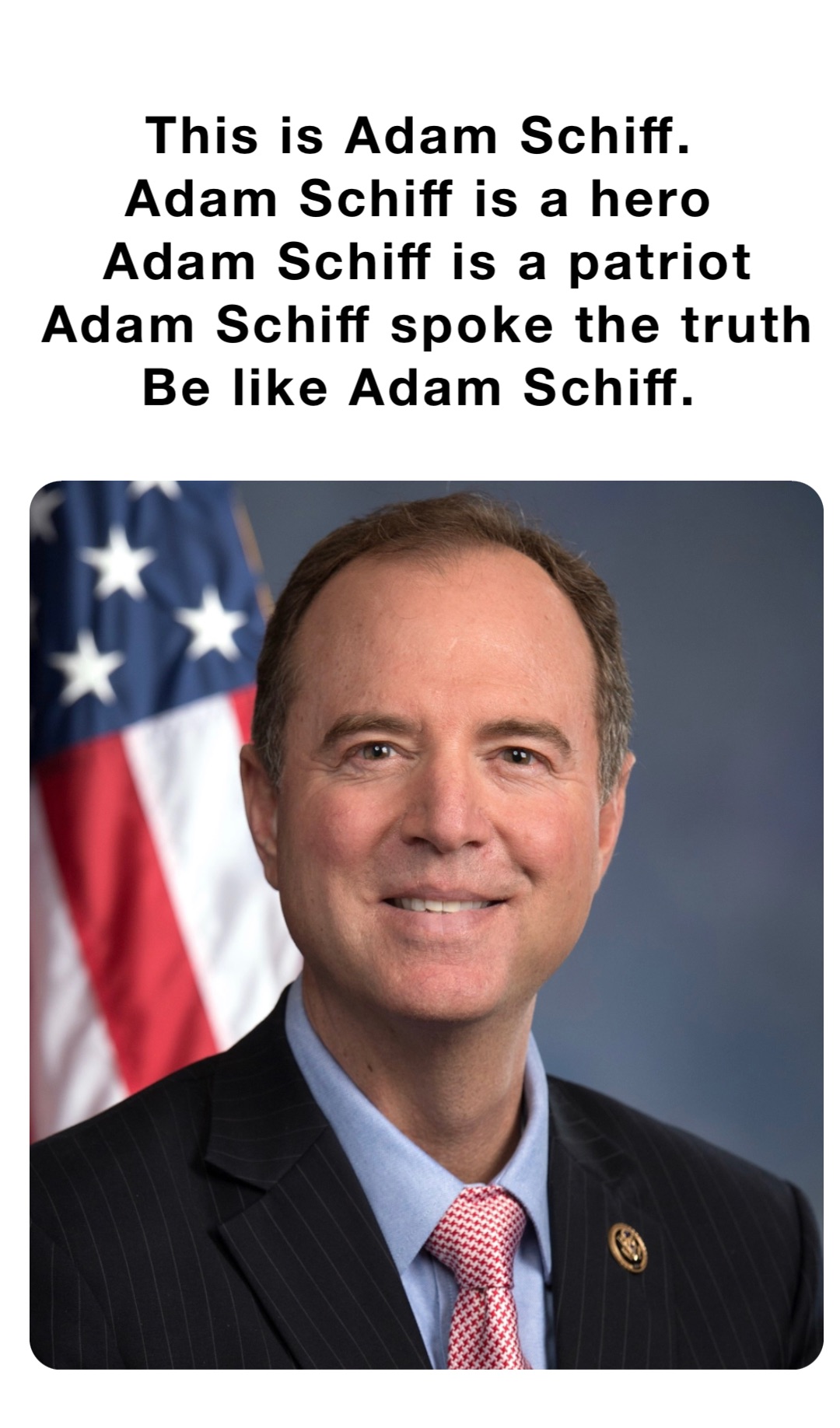 This is Adam Schiff.
Adam Schiff is a hero
Adam Schiff is a patriot 
Adam Schiff spoke the truth 
Be like Adam Schiff.