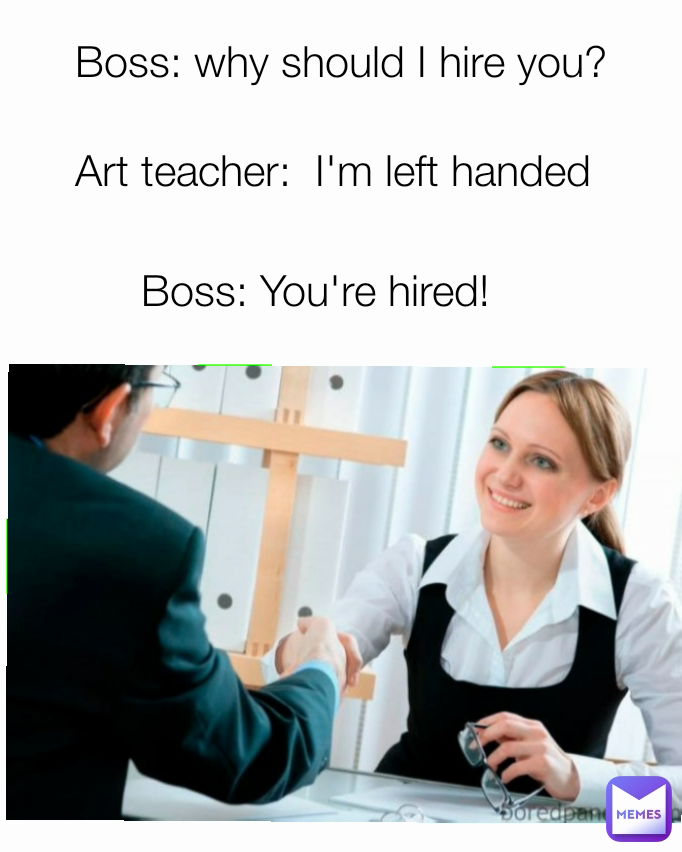 Art teacher I'm left handed Boss why should I hire you? Boss You're