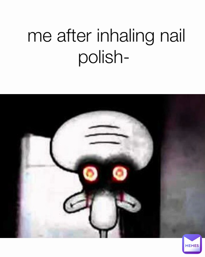 me after inhaling nail polish- 