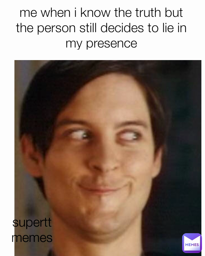 me when i know the truth but the person still decides to lie in my presence supertt memes