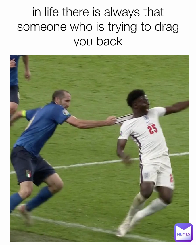 in life there is always that someone who is trying to drag you back