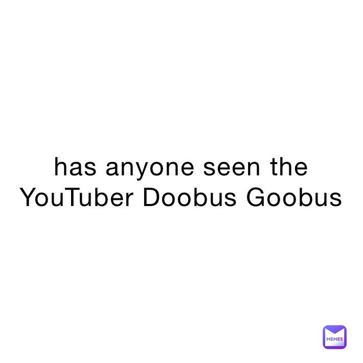 has anyone seen the YouTuber Doobus Goobus