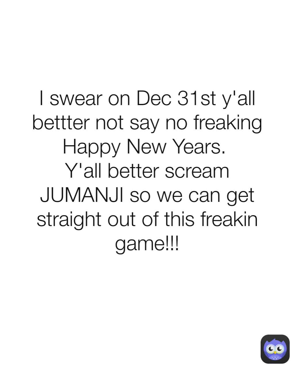 I swear on Dec 31st y'all bettter not say no freaking Happy New Years. 
Y'all better scream JUMANJI so we can get straight out of this freakin game!!!