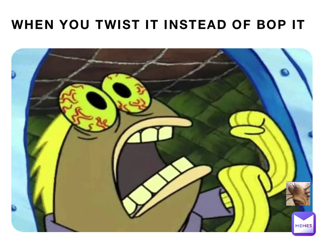 When you twist it instead of bop it