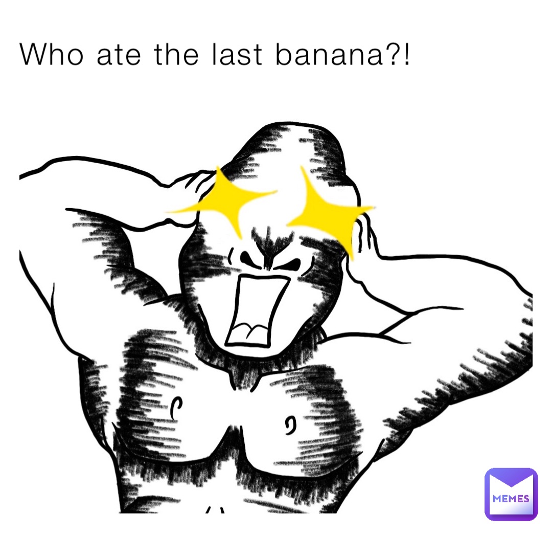 Who ate the last banana?!