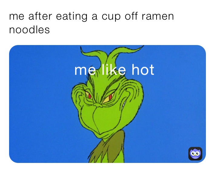me after eating a cup off ramen noodles