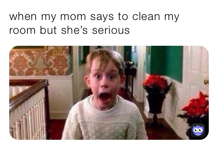 when my mom says to clean my room but she’s serious￼￼