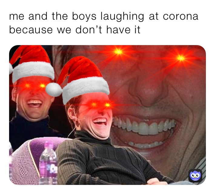 me and the boys laughing￼ at corona because we don’t have it￼