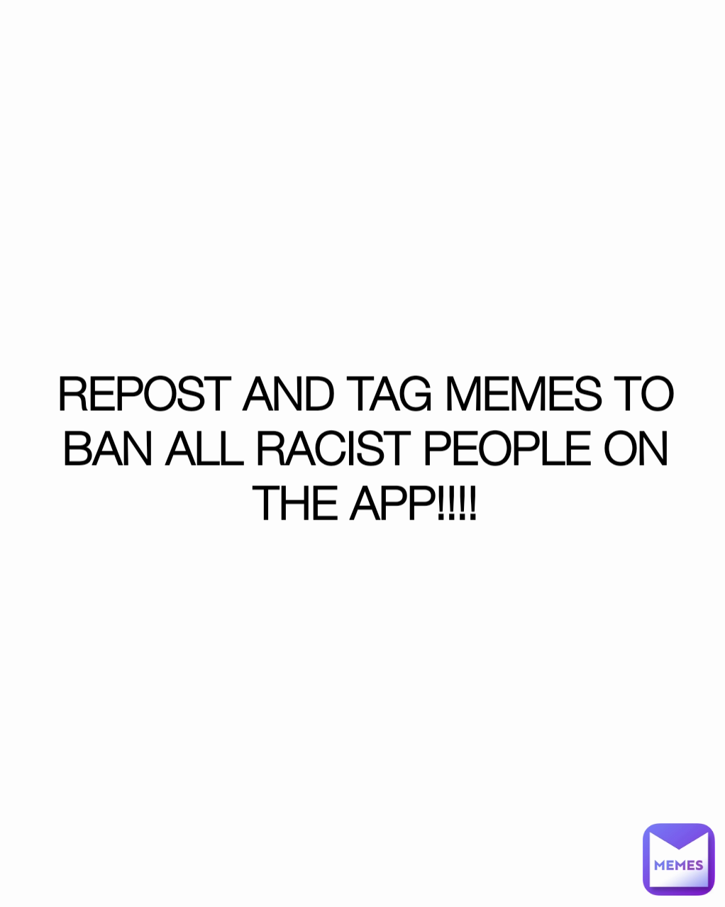 REPOST AND TAG MEMES TO BAN ALL RACIST PEOPLE ON THE APP!!!!