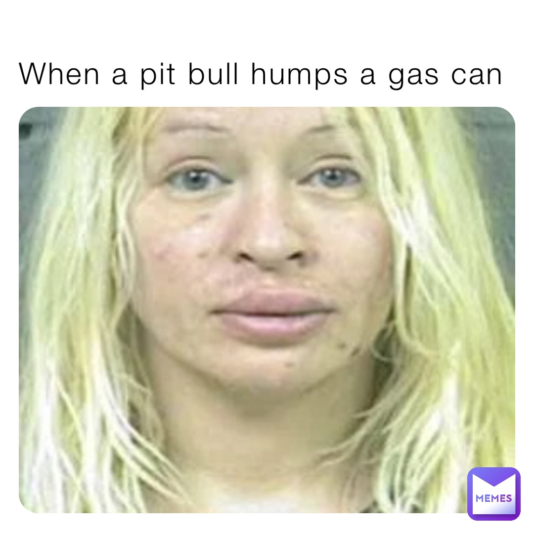 When a pit bull humps a gas can