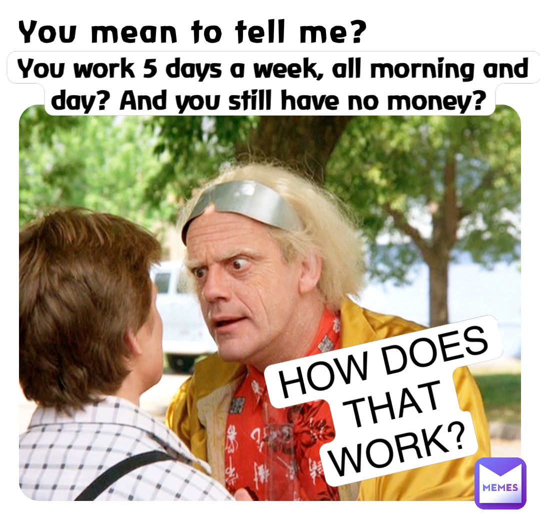 you-mean-to-tell-me-you-work-5-days-a-week-all-morning-and-day-and