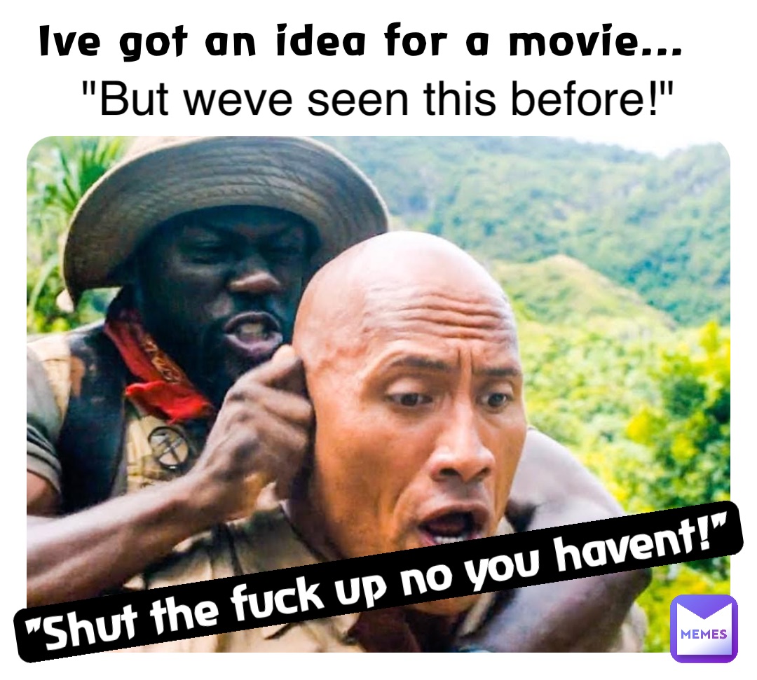 Ive got an idea for a movie... "But weve seen this before!" "Shut the fuck up no you havent!"