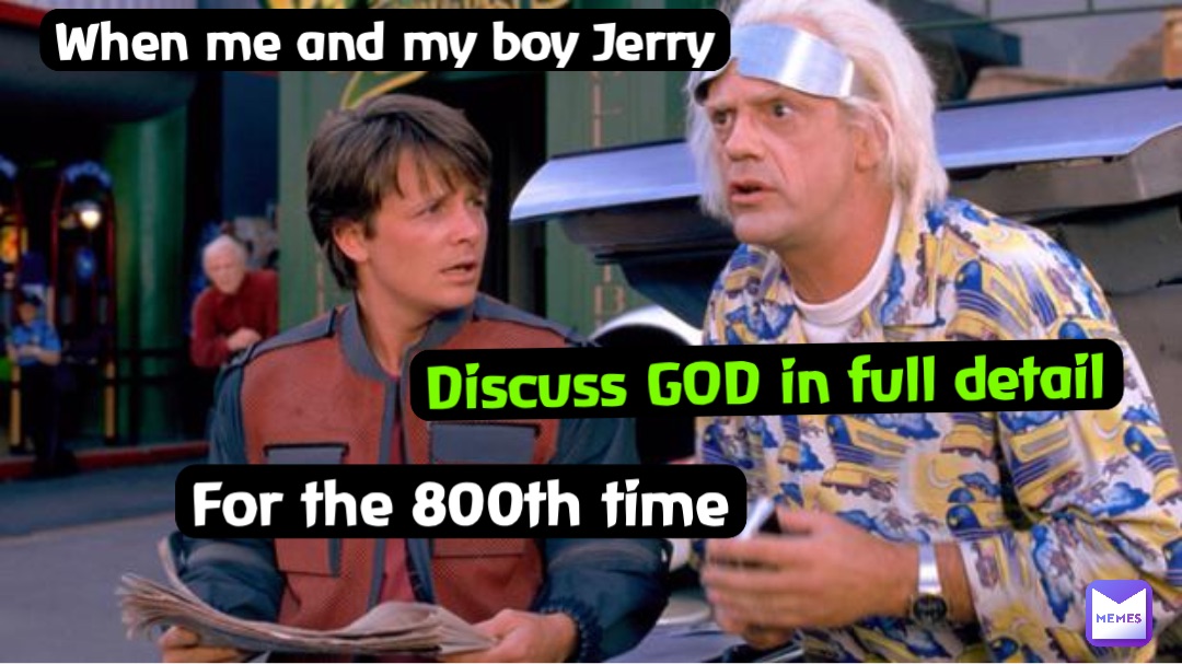 When me and my boy Jerry Discuss GOD in full detail For the 800th time