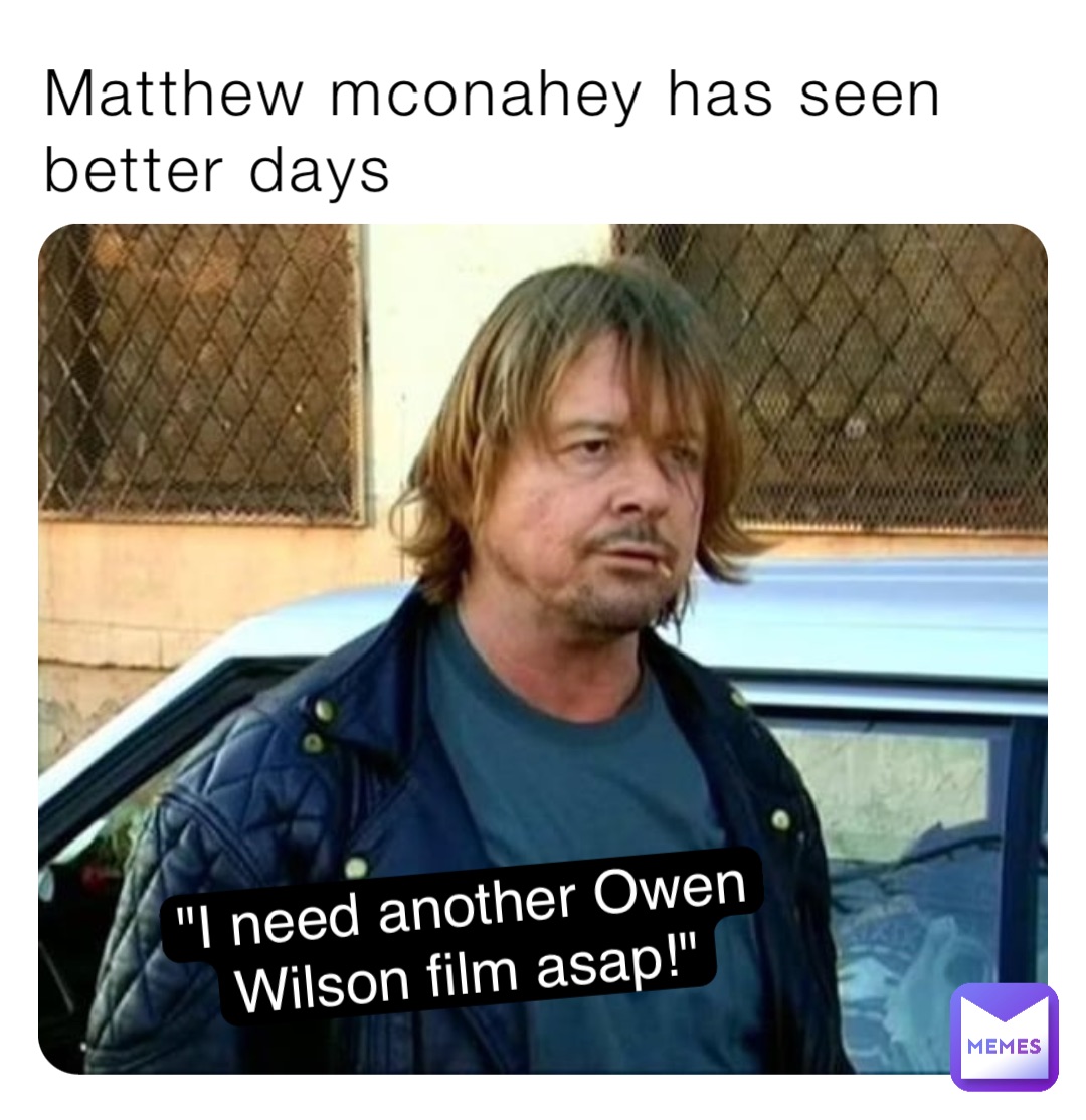 Matthew mconahey has seen better days "I need another Owen Wilson film asap!"
