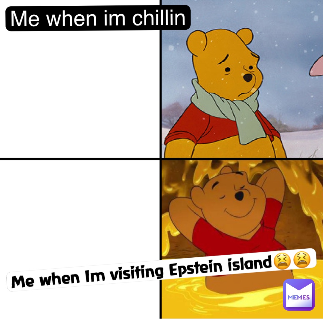 Me when im chillin Me when Im visiting Epstein island😫😫