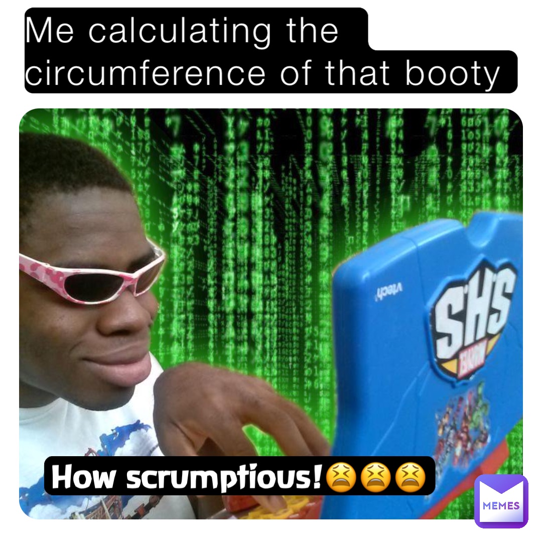 Me calculating the circumference of that booty How scrumptious!😫😫😫