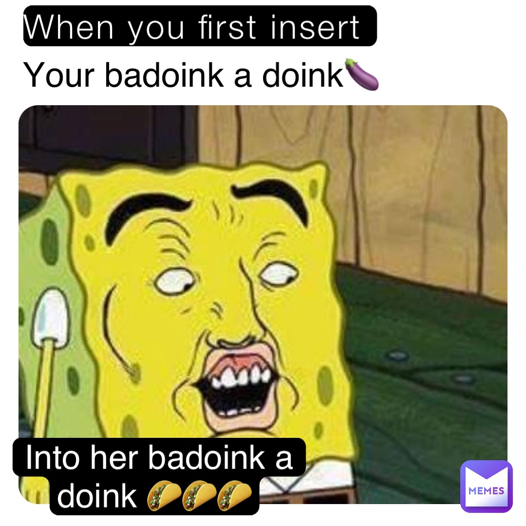 When you first insert Your badoink a doink🍆 Into her badoink a doink 🌮🌮🌮