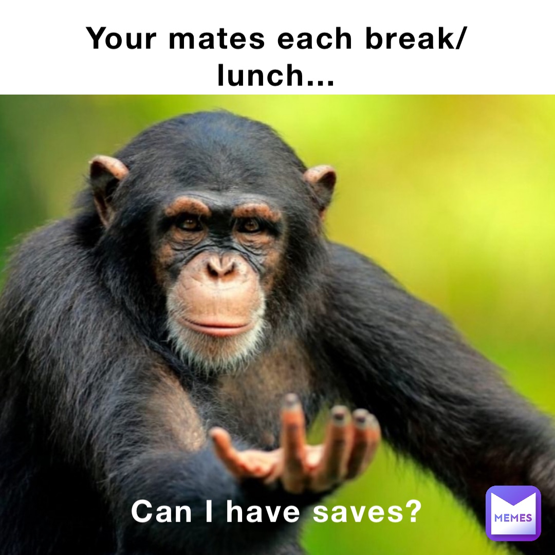 Your mates each break/lunch… Can I have saves?