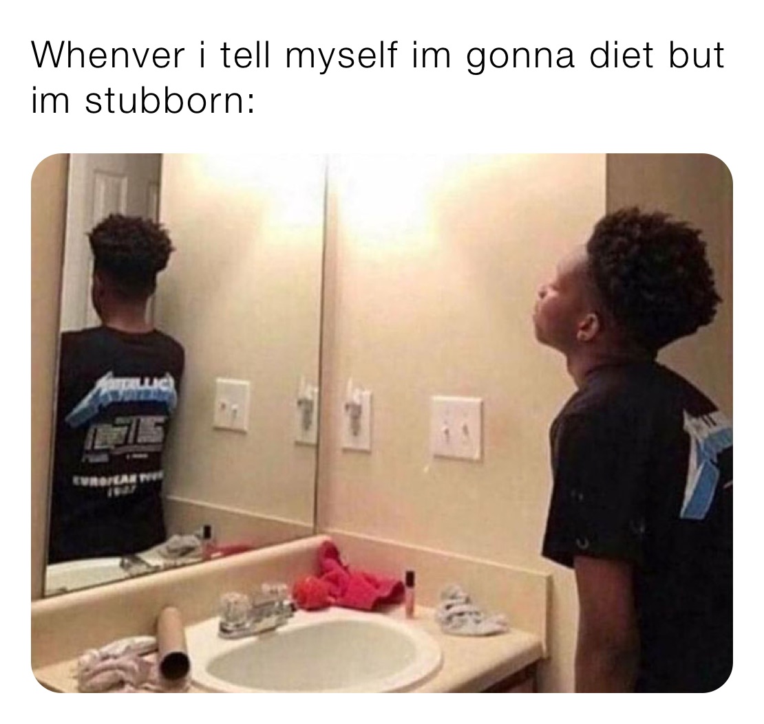 Whenver i tell myself im gonna diet but im stubborn: